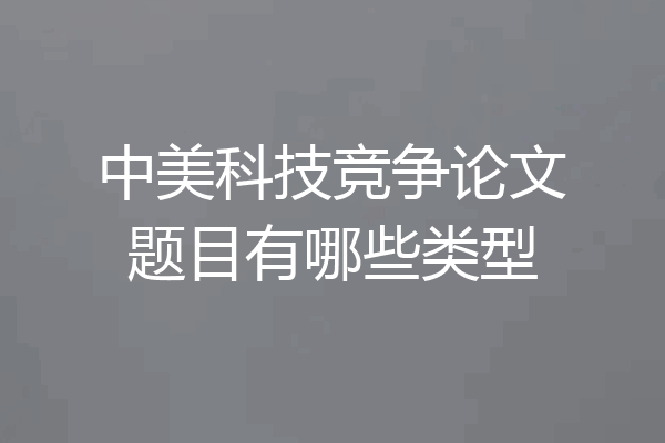 中美科技竞争论文题目有哪些类型