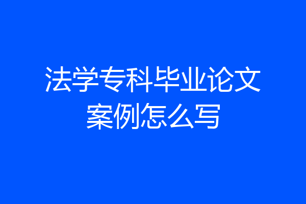 法学专科毕业论文案例怎么写