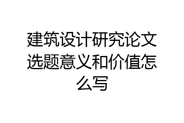 建筑设计研究论文选题意义和价值怎么写