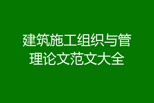 建筑施工组织与管理论文范文大全