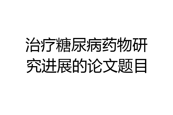 治疗糖尿病药物研究进展的论文题目