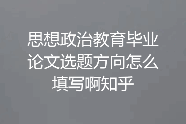 思想政治教育毕业论文选题方向怎么填写啊知乎