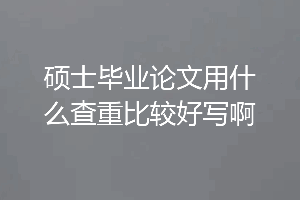 硕士毕业论文用什么查重比较好写啊