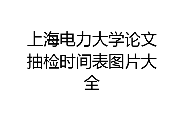 上海电力大学论文抽检时间表图片大全