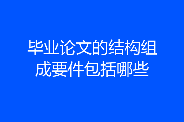 毕业论文的结构组成要件包括哪些
