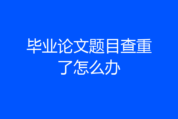 毕业论文题目查重了怎么办