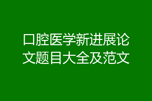 口腔医学新进展论文题目大全及范文