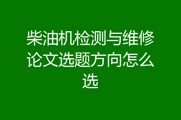 柴油机检测与维修论文选题方向怎么选
