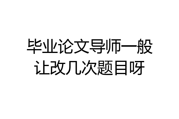 毕业论文导师一般让改几次题目呀