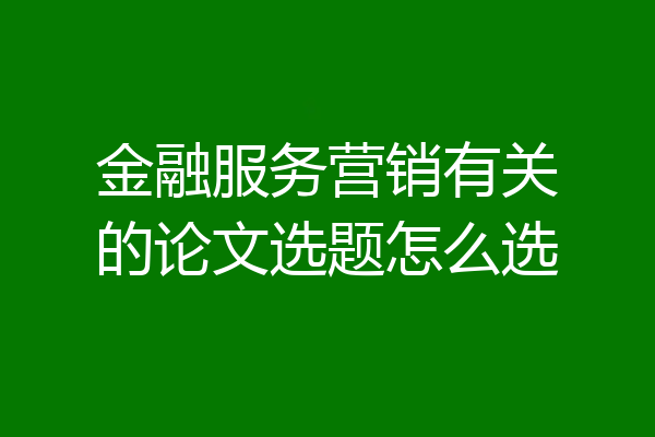 金融服务营销有关的论文选题怎么选