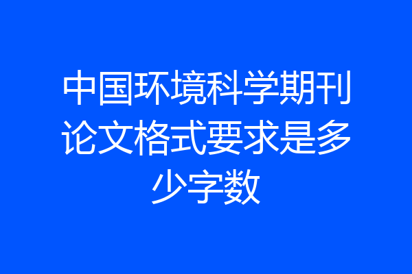 中国环境科学期刊论文格式要求是多少字数