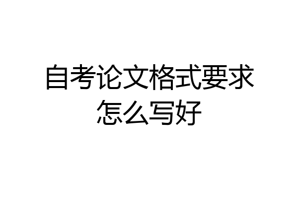 自考论文格式要求怎么写好