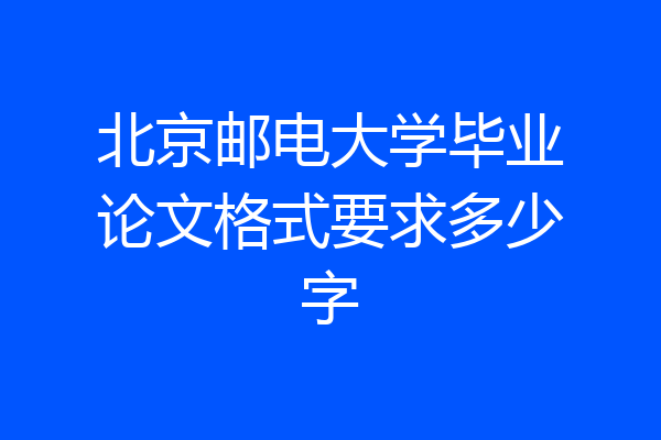 北京邮电大学毕业论文格式要求多少字