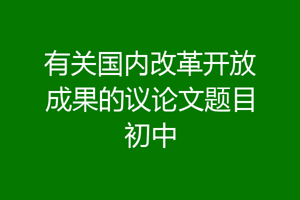 有关国内改革开放成果的议论文题目初中