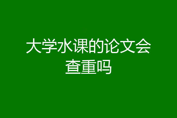 大学水课的论文会查重吗