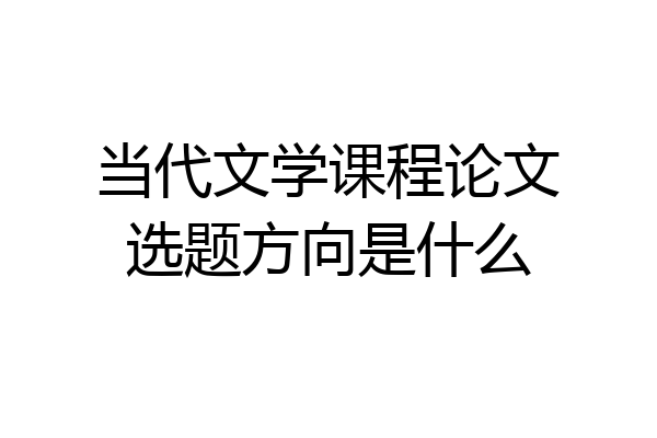 当代文学课程论文选题方向是什么