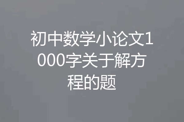 初中数学小论文1000字关于解方程的题
