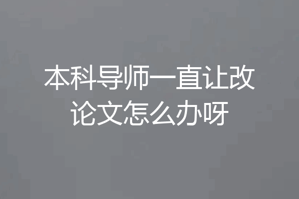 本科导师一直让改论文怎么办呀