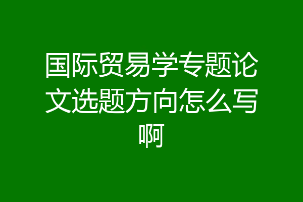 国际贸易学专题论文选题方向怎么写啊
