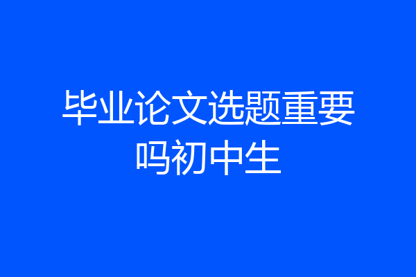 毕业论文选题重要吗初中生