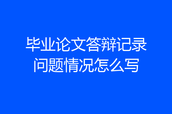 毕业论文答辩记录问题情况怎么写