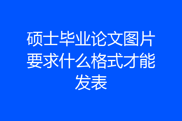 硕士毕业论文图片要求什么格式才能发表
