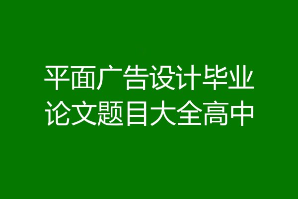 平面广告设计毕业论文题目大全高中