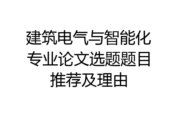 建筑电气与智能化专业论文选题题目推荐及理由