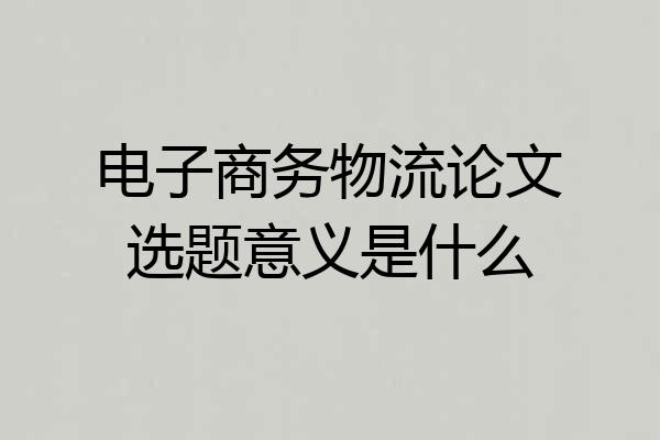电子商务物流论文选题意义是什么