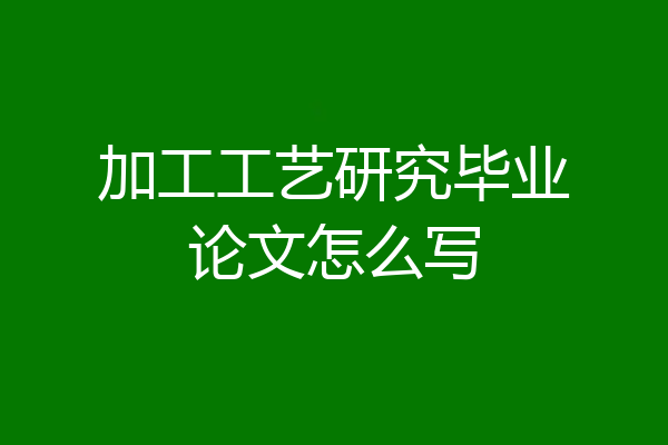 加工工艺研究毕业论文怎么写