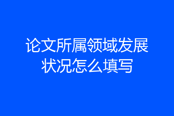 论文所属领域发展状况怎么填写