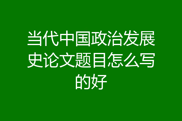 当代中国政治发展史论文题目怎么写的好