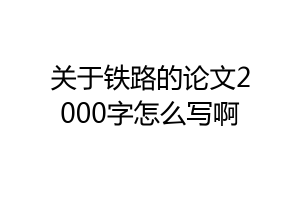 关于铁路的论文2000字怎么写啊
