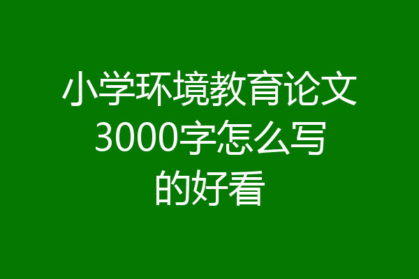 小学环境教育论文3000字怎么写的好看
