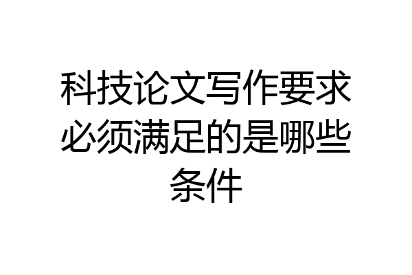 科技论文写作要求必须满足的是哪些条件