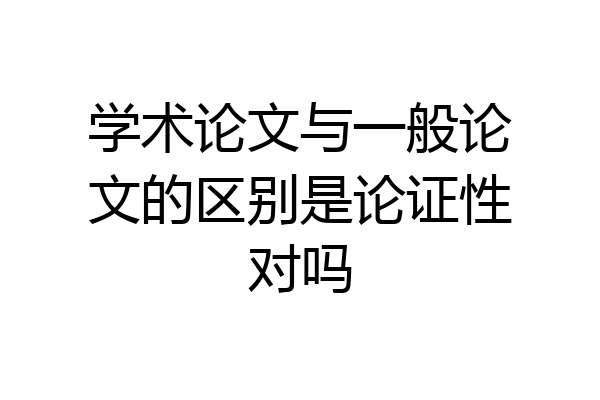 学术论文与一般论文的区别是论证性对吗