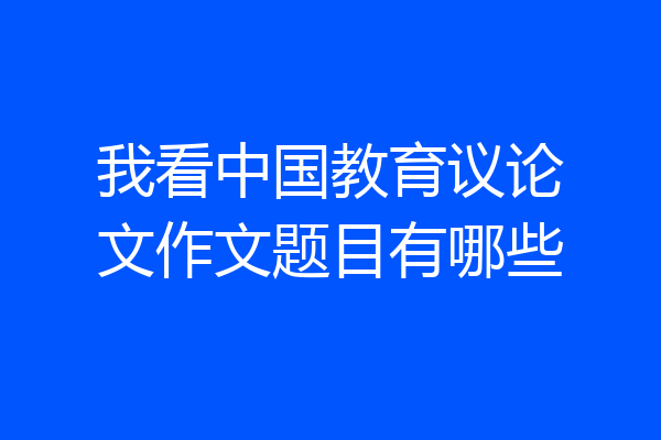 我看中国教育议论文作文题目有哪些