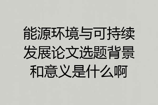 能源环境与可持续发展论文选题背景和意义是什么啊