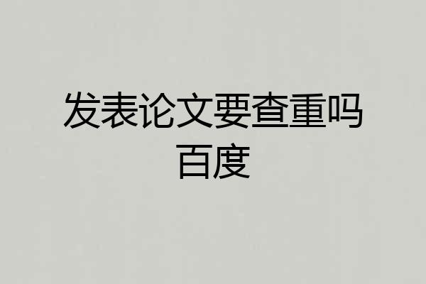 发表论文要查重吗百度