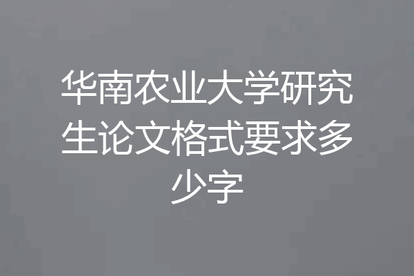 华南农业大学研究生论文格式要求多少字