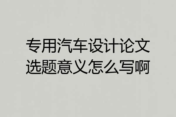 专用汽车设计论文选题意义怎么写啊