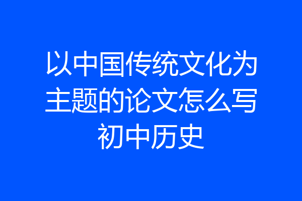以中国传统文化为主题的论文怎么写初中历史