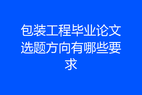 包装工程毕业论文选题方向有哪些要求