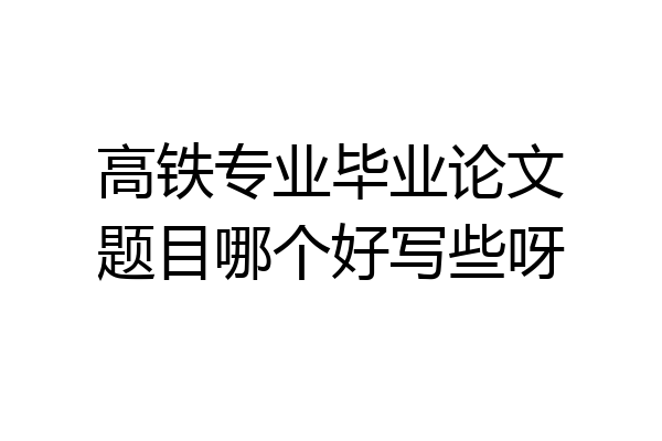 高铁专业毕业论文题目哪个好写些呀
