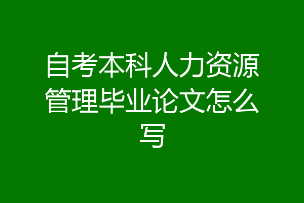 自考本科人力资源管理毕业论文怎么写