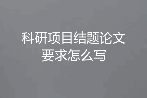 科研项目结题论文要求怎么写