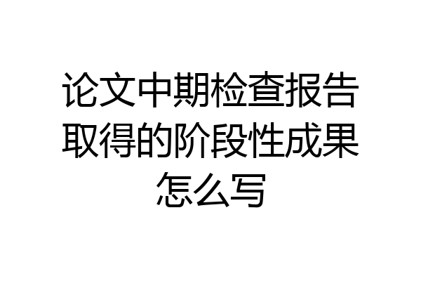 论文中期检查报告取得的阶段性成果怎么写