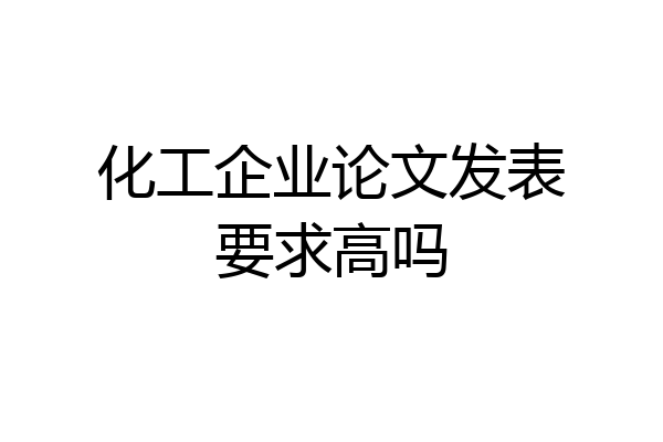 化工企业论文发表要求高吗