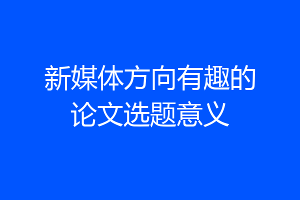 新媒体方向有趣的论文选题意义