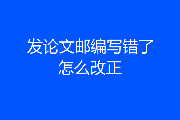 发论文邮编写错了怎么改正